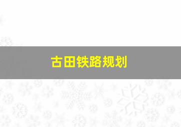 古田铁路规划