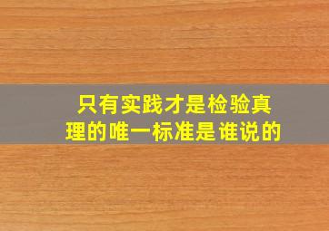 只有实践才是检验真理的唯一标准是谁说的