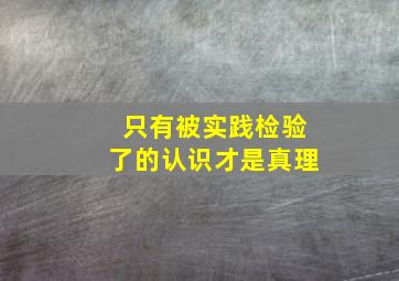 只有被实践检验了的认识才是真理