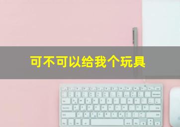 可不可以给我个玩具