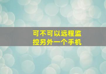 可不可以远程监控另外一个手机