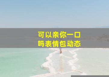 可以亲你一口吗表情包动态