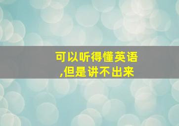 可以听得懂英语,但是讲不出来