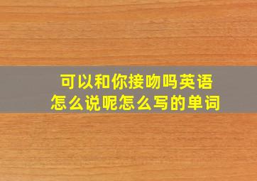 可以和你接吻吗英语怎么说呢怎么写的单词