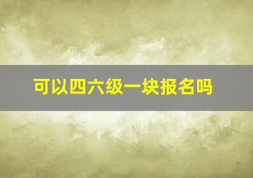 可以四六级一块报名吗