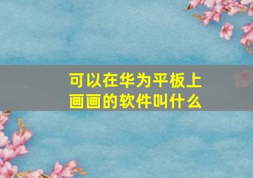 可以在华为平板上画画的软件叫什么