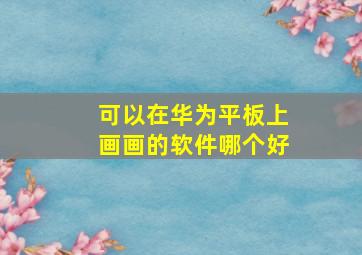 可以在华为平板上画画的软件哪个好