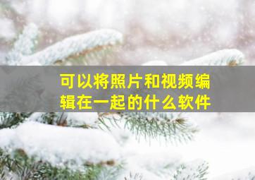 可以将照片和视频编辑在一起的什么软件