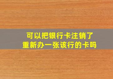 可以把银行卡注销了重新办一张该行的卡吗