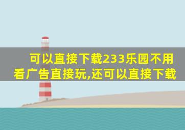 可以直接下载233乐园不用看广告直接玩,还可以直接下载