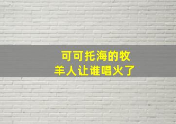 可可托海的牧羊人让谁唱火了