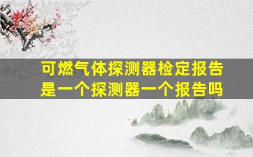 可燃气体探测器检定报告是一个探测器一个报告吗