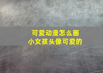 可爱动漫怎么画小女孩头像可爱的