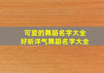 可爱的舞蹈名字大全好听洋气舞蹈名字大全