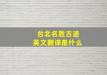 台北名胜古迹英文翻译是什么