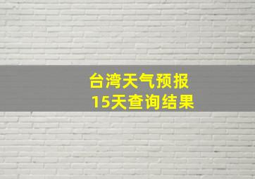 台湾天气预报15天查询结果