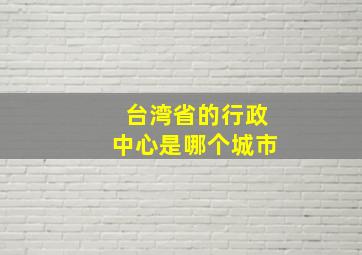 台湾省的行政中心是哪个城市