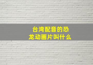 台湾配音的恐龙动画片叫什么