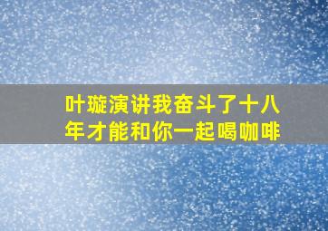 叶璇演讲我奋斗了十八年才能和你一起喝咖啡