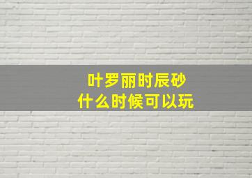 叶罗丽时辰砂什么时候可以玩