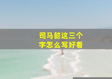 司马懿这三个字怎么写好看