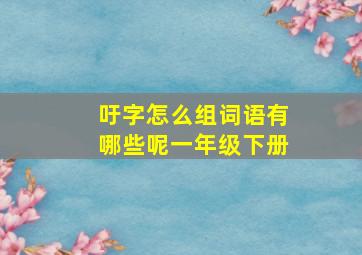 吁字怎么组词语有哪些呢一年级下册