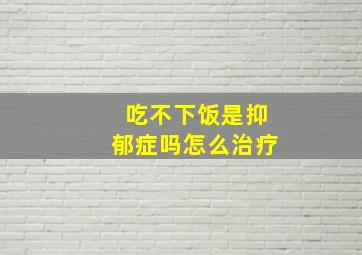 吃不下饭是抑郁症吗怎么治疗