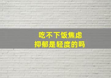 吃不下饭焦虑抑郁是轻度的吗