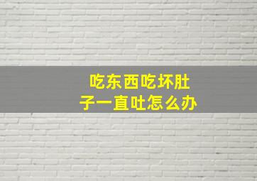 吃东西吃坏肚子一直吐怎么办