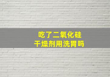 吃了二氧化硅干燥剂用洗胃吗