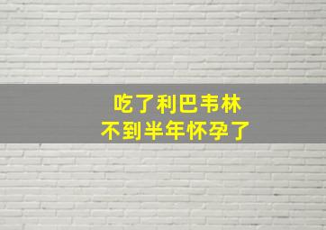 吃了利巴韦林不到半年怀孕了