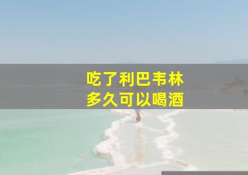 吃了利巴韦林多久可以喝酒