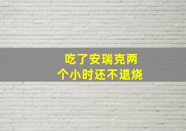 吃了安瑞克两个小时还不退烧