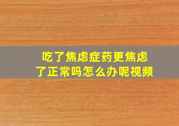 吃了焦虑症药更焦虑了正常吗怎么办呢视频