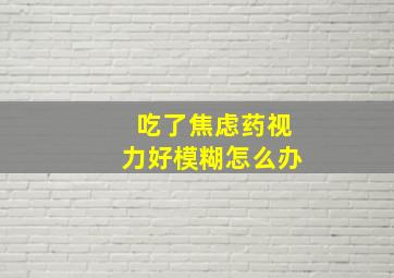 吃了焦虑药视力好模糊怎么办