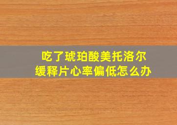 吃了琥珀酸美托洛尔缓释片心率偏低怎么办