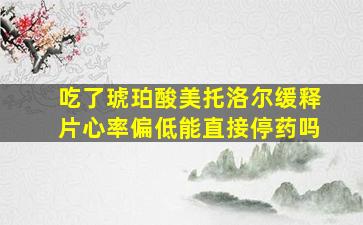 吃了琥珀酸美托洛尔缓释片心率偏低能直接停药吗