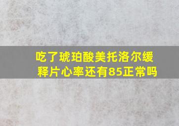 吃了琥珀酸美托洛尔缓释片心率还有85正常吗