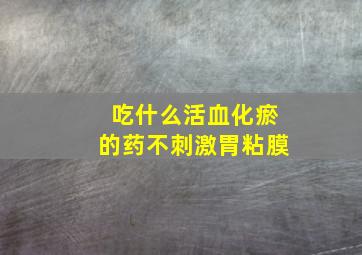 吃什么活血化瘀的药不刺激胃粘膜