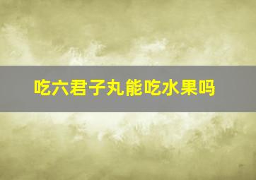 吃六君子丸能吃水果吗