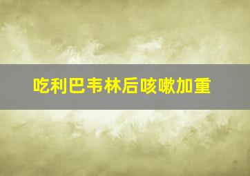 吃利巴韦林后咳嗽加重