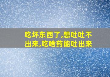 吃坏东西了,想吐吐不出来,吃啥药能吐出来