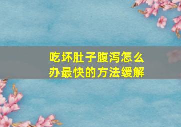 吃坏肚子腹泻怎么办最快的方法缓解