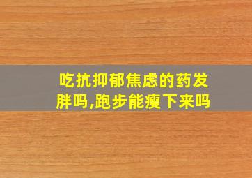 吃抗抑郁焦虑的药发胖吗,跑步能瘦下来吗