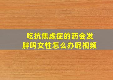 吃抗焦虑症的药会发胖吗女性怎么办呢视频