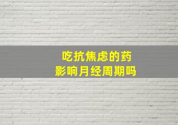 吃抗焦虑的药影响月经周期吗