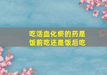 吃活血化瘀的药是饭前吃还是饭后吃