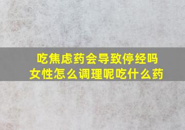 吃焦虑药会导致停经吗女性怎么调理呢吃什么药