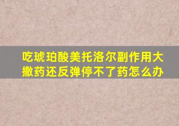 吃琥珀酸美托洛尔副作用大撒药还反弹停不了药怎么办