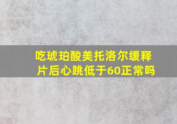 吃琥珀酸美托洛尔缓释片后心跳低于60正常吗